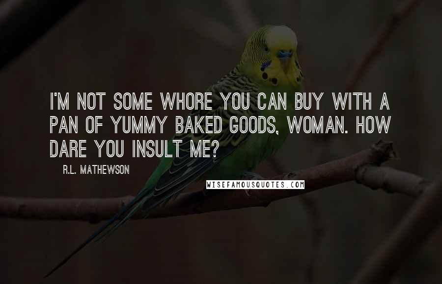 R.L. Mathewson Quotes: I'm not some whore you can buy with a pan of yummy baked goods, woman. How dare you insult me?