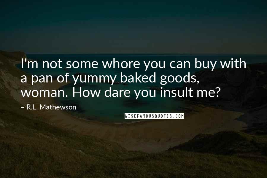 R.L. Mathewson Quotes: I'm not some whore you can buy with a pan of yummy baked goods, woman. How dare you insult me?