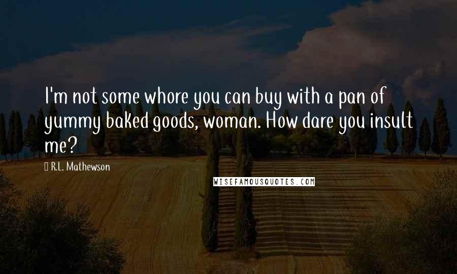 R.L. Mathewson Quotes: I'm not some whore you can buy with a pan of yummy baked goods, woman. How dare you insult me?