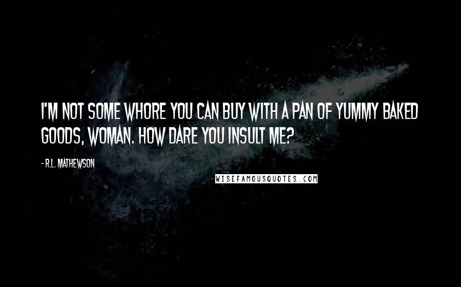 R.L. Mathewson Quotes: I'm not some whore you can buy with a pan of yummy baked goods, woman. How dare you insult me?