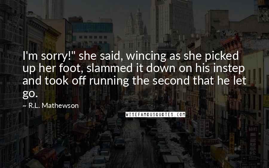 R.L. Mathewson Quotes: I'm sorry!" she said, wincing as she picked up her foot, slammed it down on his instep and took off running the second that he let go.