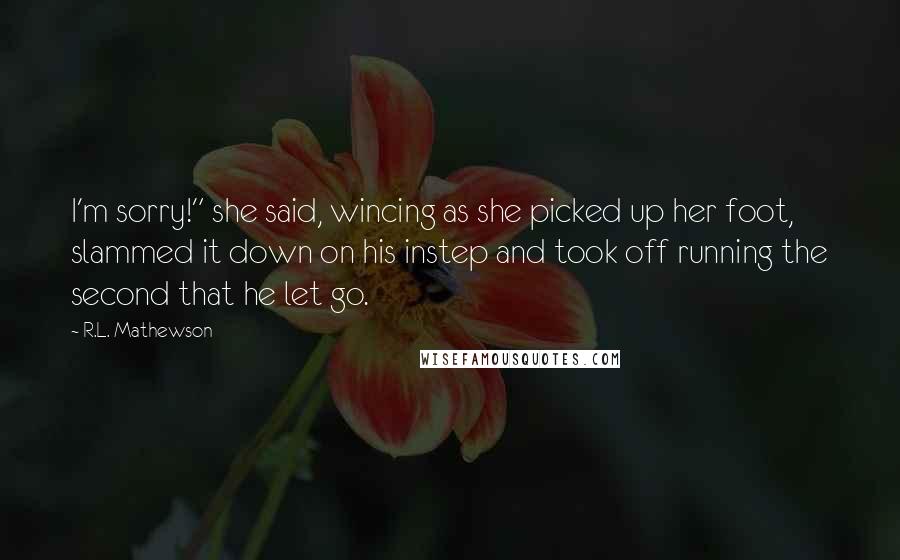 R.L. Mathewson Quotes: I'm sorry!" she said, wincing as she picked up her foot, slammed it down on his instep and took off running the second that he let go.