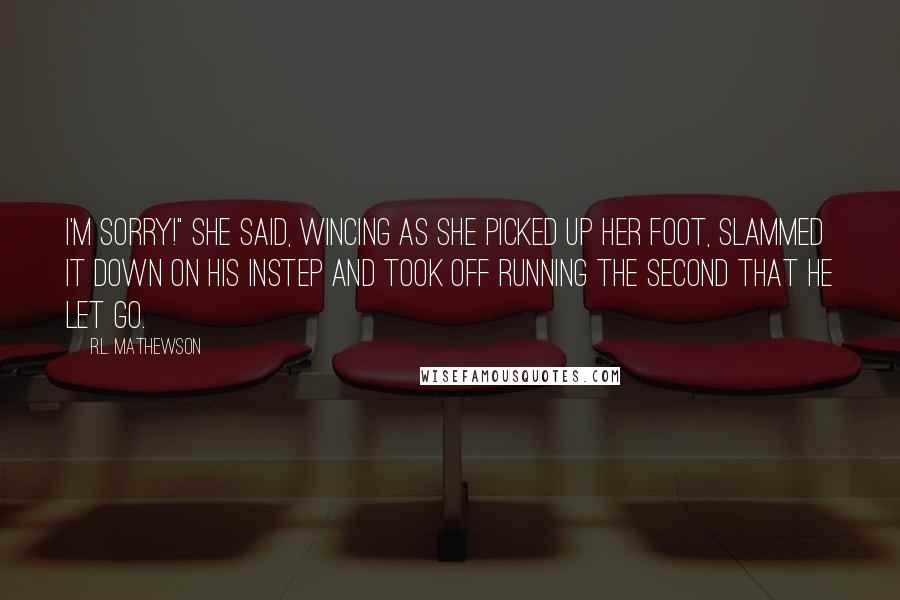 R.L. Mathewson Quotes: I'm sorry!" she said, wincing as she picked up her foot, slammed it down on his instep and took off running the second that he let go.