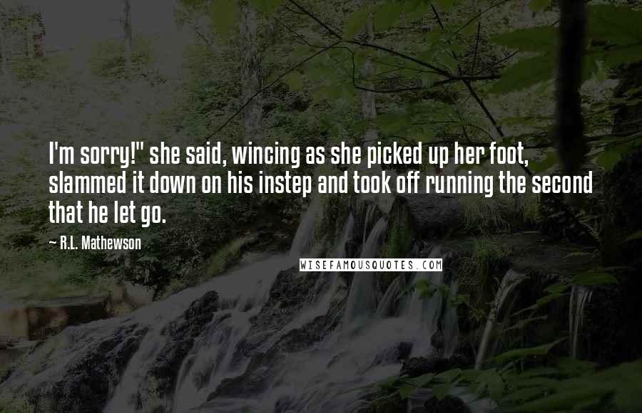 R.L. Mathewson Quotes: I'm sorry!" she said, wincing as she picked up her foot, slammed it down on his instep and took off running the second that he let go.