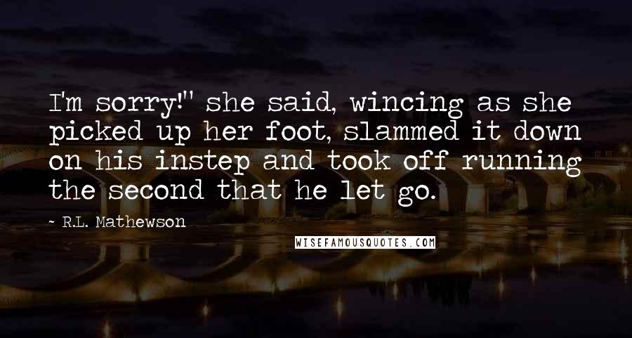 R.L. Mathewson Quotes: I'm sorry!" she said, wincing as she picked up her foot, slammed it down on his instep and took off running the second that he let go.