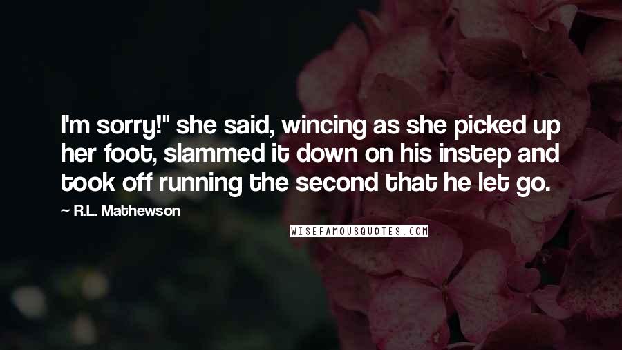 R.L. Mathewson Quotes: I'm sorry!" she said, wincing as she picked up her foot, slammed it down on his instep and took off running the second that he let go.