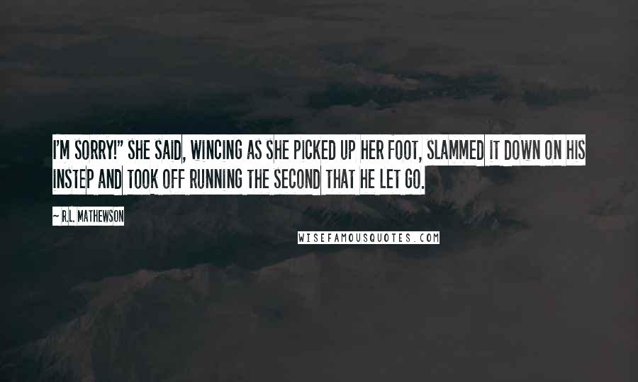R.L. Mathewson Quotes: I'm sorry!" she said, wincing as she picked up her foot, slammed it down on his instep and took off running the second that he let go.