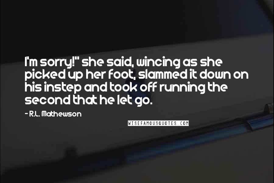 R.L. Mathewson Quotes: I'm sorry!" she said, wincing as she picked up her foot, slammed it down on his instep and took off running the second that he let go.