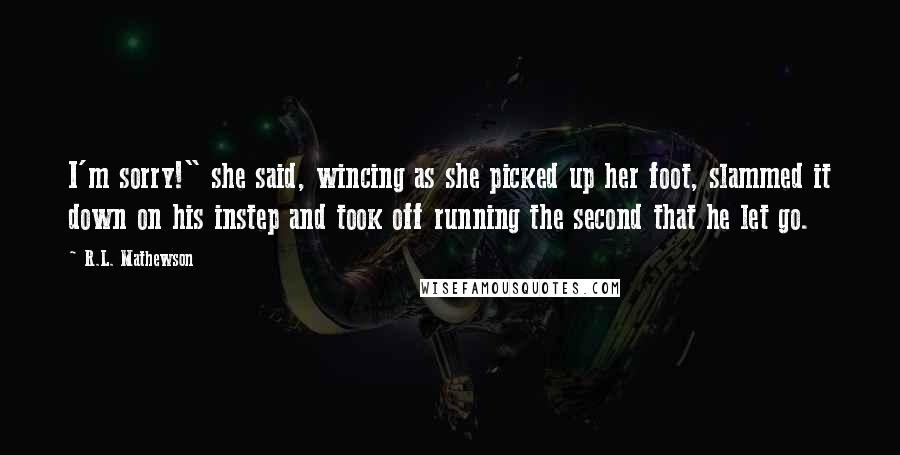 R.L. Mathewson Quotes: I'm sorry!" she said, wincing as she picked up her foot, slammed it down on his instep and took off running the second that he let go.