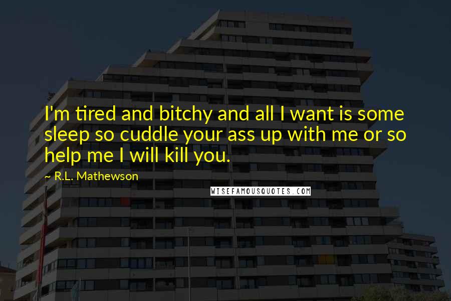 R.L. Mathewson Quotes: I'm tired and bitchy and all I want is some sleep so cuddle your ass up with me or so help me I will kill you.