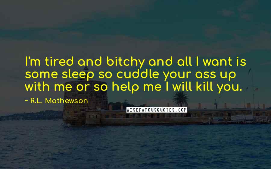 R.L. Mathewson Quotes: I'm tired and bitchy and all I want is some sleep so cuddle your ass up with me or so help me I will kill you.