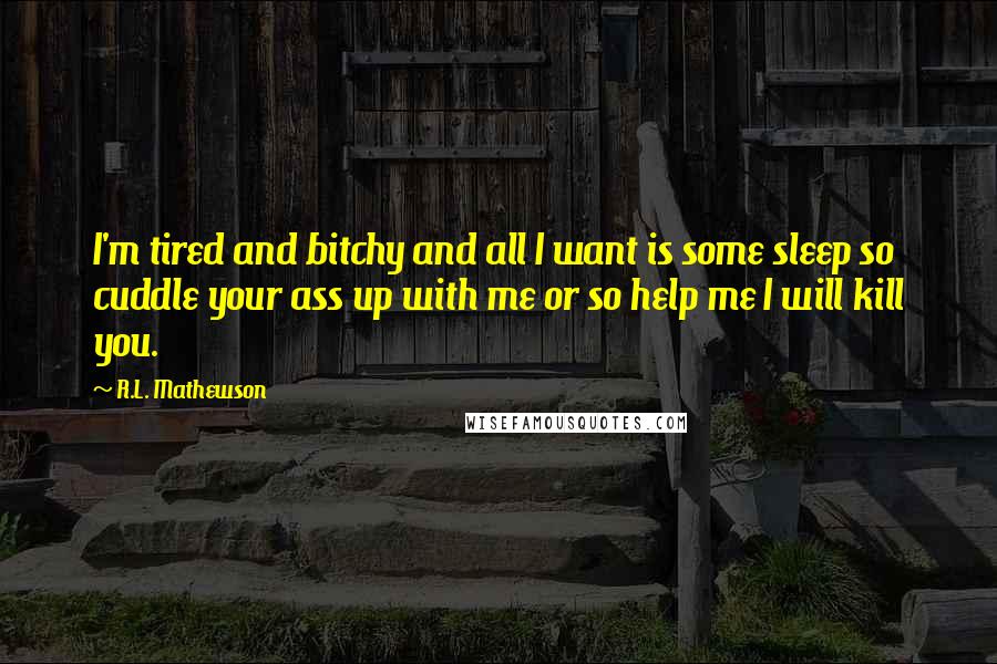 R.L. Mathewson Quotes: I'm tired and bitchy and all I want is some sleep so cuddle your ass up with me or so help me I will kill you.