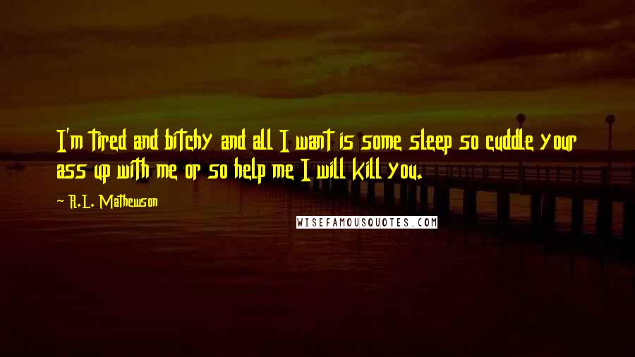 R.L. Mathewson Quotes: I'm tired and bitchy and all I want is some sleep so cuddle your ass up with me or so help me I will kill you.