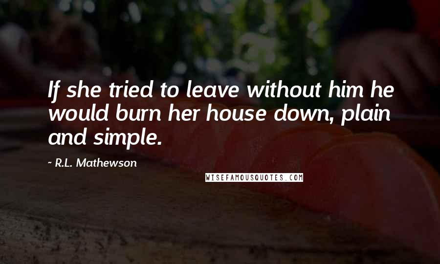 R.L. Mathewson Quotes: If she tried to leave without him he would burn her house down, plain and simple.