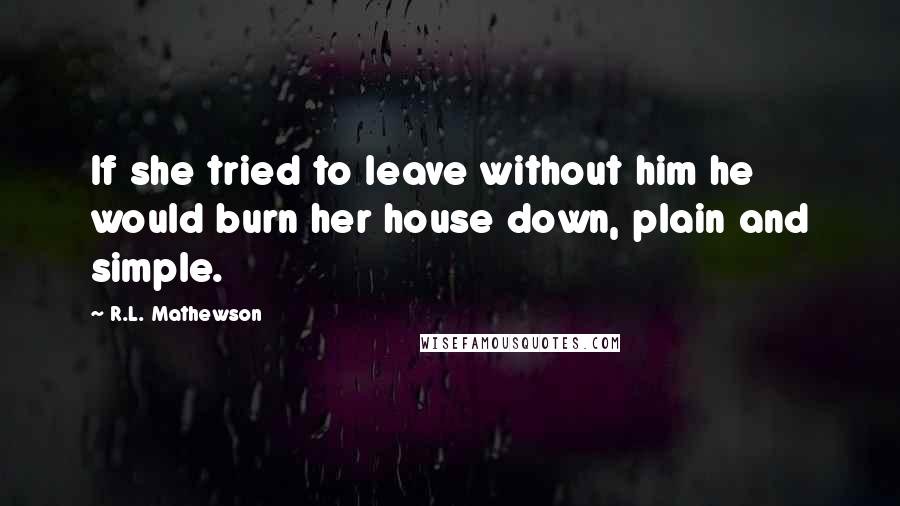 R.L. Mathewson Quotes: If she tried to leave without him he would burn her house down, plain and simple.