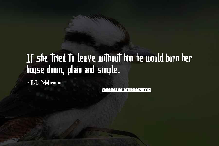 R.L. Mathewson Quotes: If she tried to leave without him he would burn her house down, plain and simple.