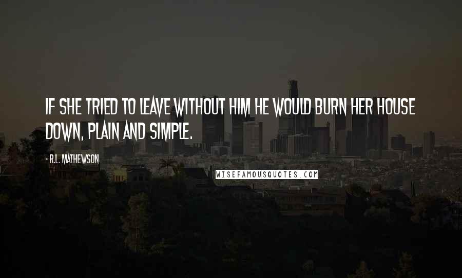 R.L. Mathewson Quotes: If she tried to leave without him he would burn her house down, plain and simple.