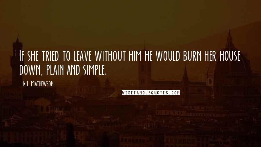 R.L. Mathewson Quotes: If she tried to leave without him he would burn her house down, plain and simple.