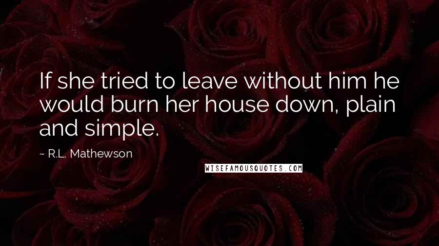 R.L. Mathewson Quotes: If she tried to leave without him he would burn her house down, plain and simple.