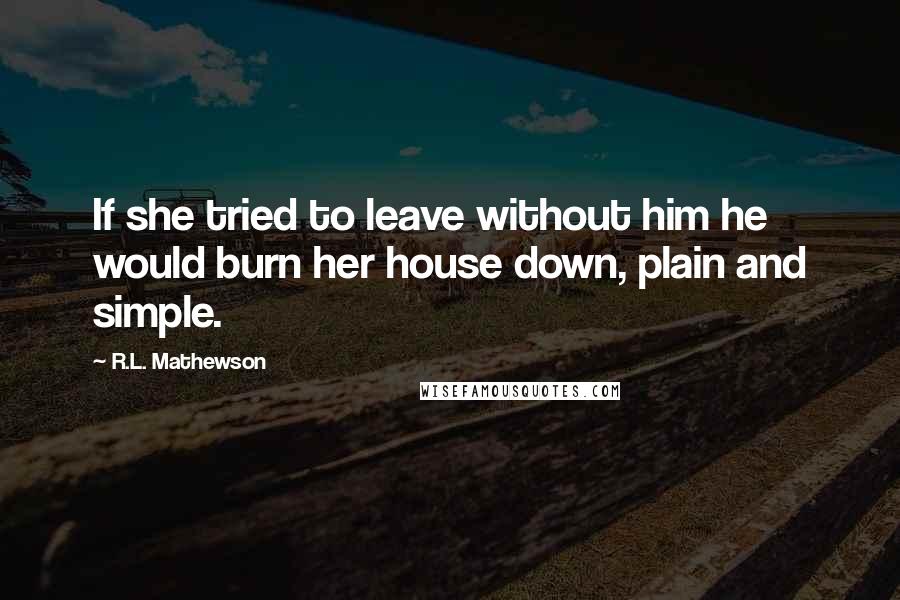 R.L. Mathewson Quotes: If she tried to leave without him he would burn her house down, plain and simple.