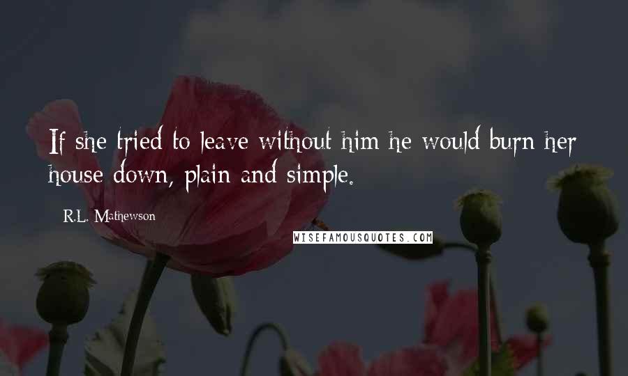 R.L. Mathewson Quotes: If she tried to leave without him he would burn her house down, plain and simple.