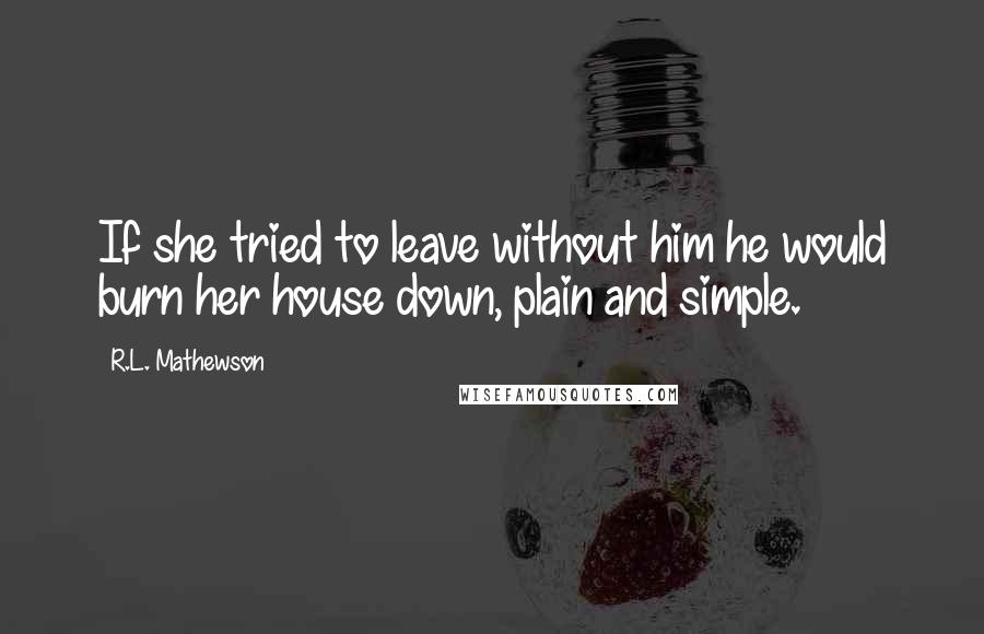 R.L. Mathewson Quotes: If she tried to leave without him he would burn her house down, plain and simple.