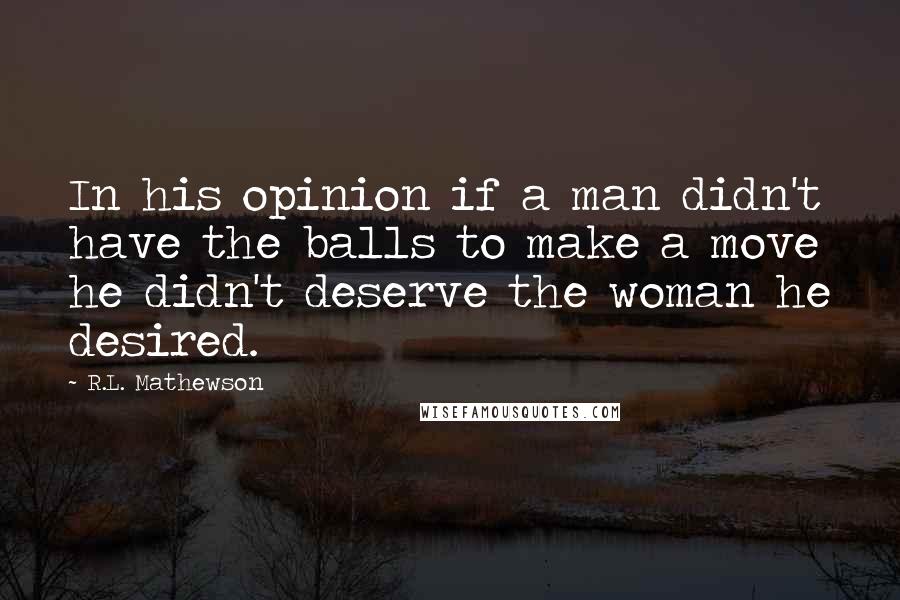 R.L. Mathewson Quotes: In his opinion if a man didn't have the balls to make a move he didn't deserve the woman he desired.