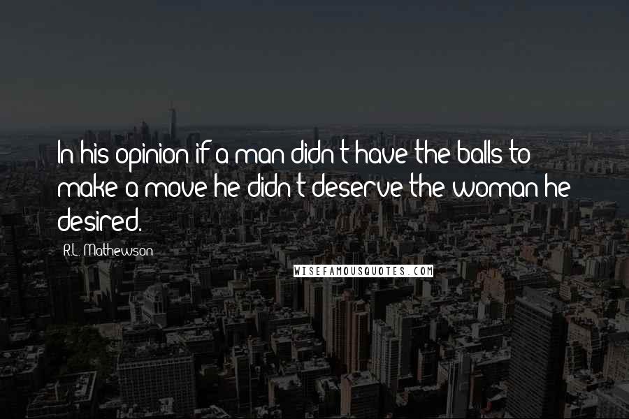 R.L. Mathewson Quotes: In his opinion if a man didn't have the balls to make a move he didn't deserve the woman he desired.