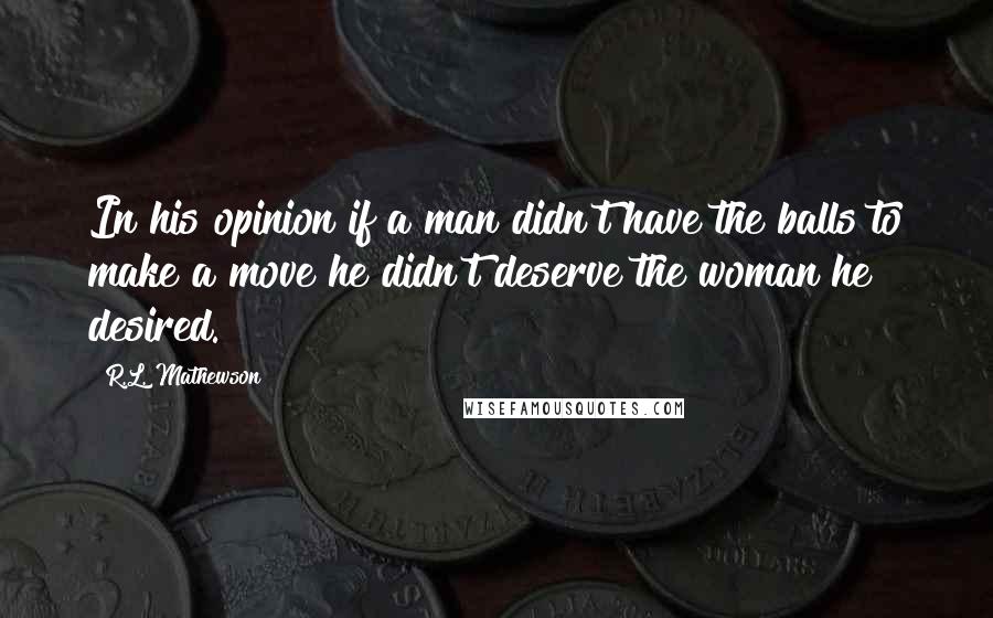 R.L. Mathewson Quotes: In his opinion if a man didn't have the balls to make a move he didn't deserve the woman he desired.