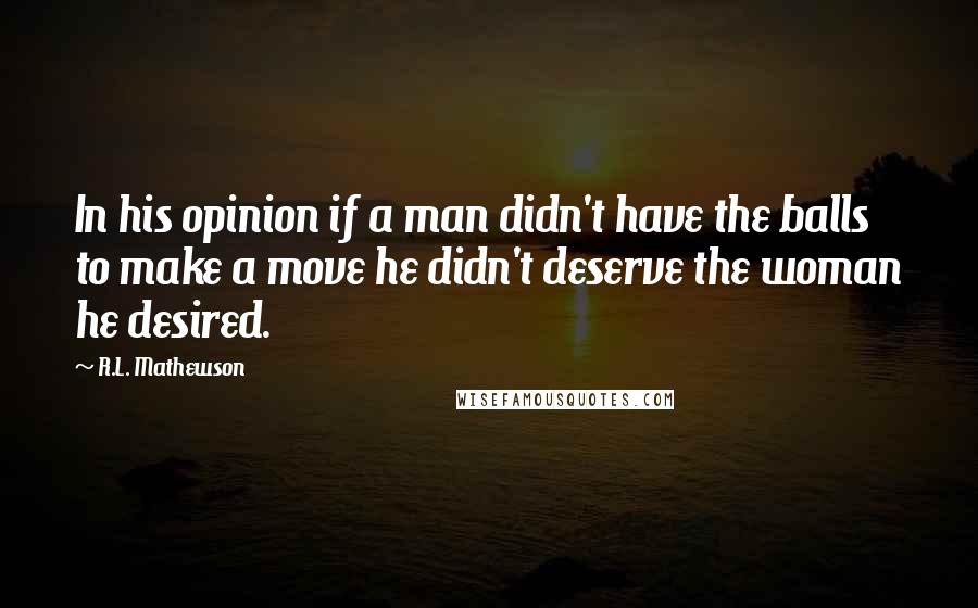 R.L. Mathewson Quotes: In his opinion if a man didn't have the balls to make a move he didn't deserve the woman he desired.