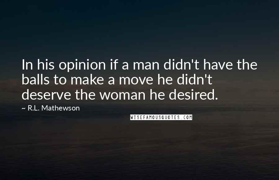 R.L. Mathewson Quotes: In his opinion if a man didn't have the balls to make a move he didn't deserve the woman he desired.