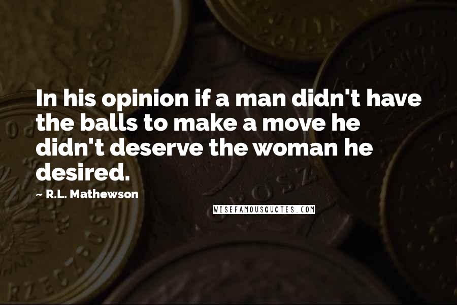R.L. Mathewson Quotes: In his opinion if a man didn't have the balls to make a move he didn't deserve the woman he desired.