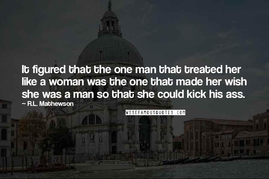 R.L. Mathewson Quotes: It figured that the one man that treated her like a woman was the one that made her wish she was a man so that she could kick his ass.