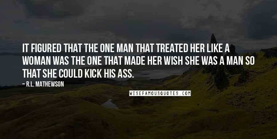 R.L. Mathewson Quotes: It figured that the one man that treated her like a woman was the one that made her wish she was a man so that she could kick his ass.