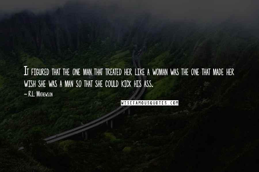 R.L. Mathewson Quotes: It figured that the one man that treated her like a woman was the one that made her wish she was a man so that she could kick his ass.