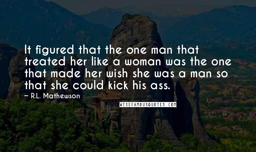 R.L. Mathewson Quotes: It figured that the one man that treated her like a woman was the one that made her wish she was a man so that she could kick his ass.