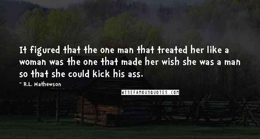 R.L. Mathewson Quotes: It figured that the one man that treated her like a woman was the one that made her wish she was a man so that she could kick his ass.