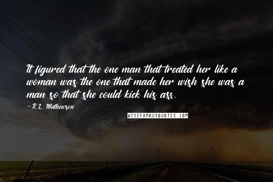 R.L. Mathewson Quotes: It figured that the one man that treated her like a woman was the one that made her wish she was a man so that she could kick his ass.