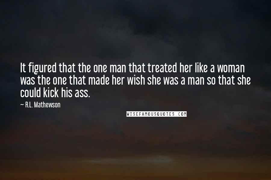 R.L. Mathewson Quotes: It figured that the one man that treated her like a woman was the one that made her wish she was a man so that she could kick his ass.