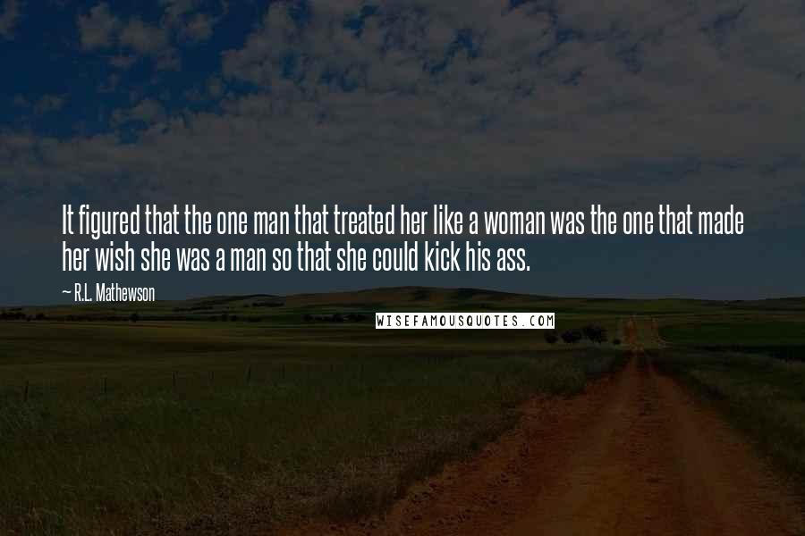 R.L. Mathewson Quotes: It figured that the one man that treated her like a woman was the one that made her wish she was a man so that she could kick his ass.