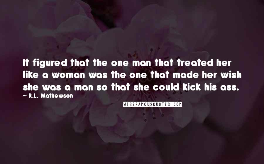 R.L. Mathewson Quotes: It figured that the one man that treated her like a woman was the one that made her wish she was a man so that she could kick his ass.