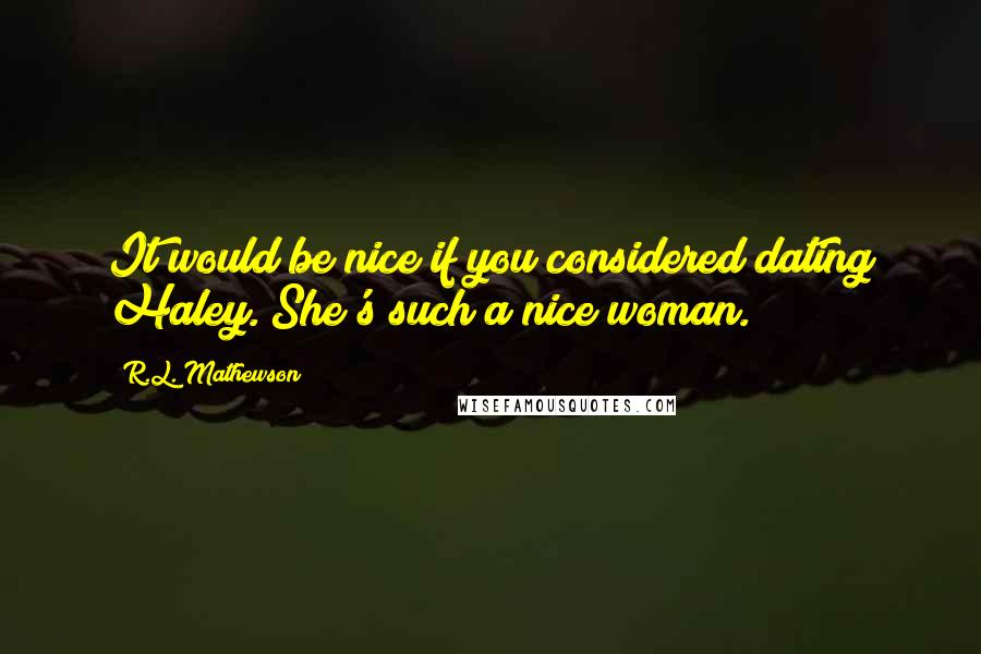 R.L. Mathewson Quotes: It would be nice if you considered dating Haley. She's such a nice woman.