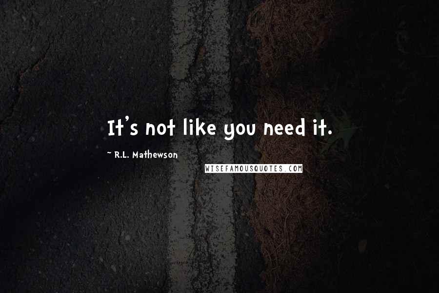 R.L. Mathewson Quotes: It's not like you need it.