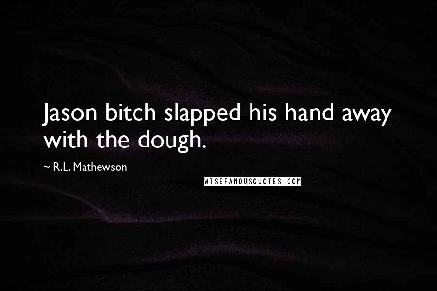 R.L. Mathewson Quotes: Jason bitch slapped his hand away with the dough.