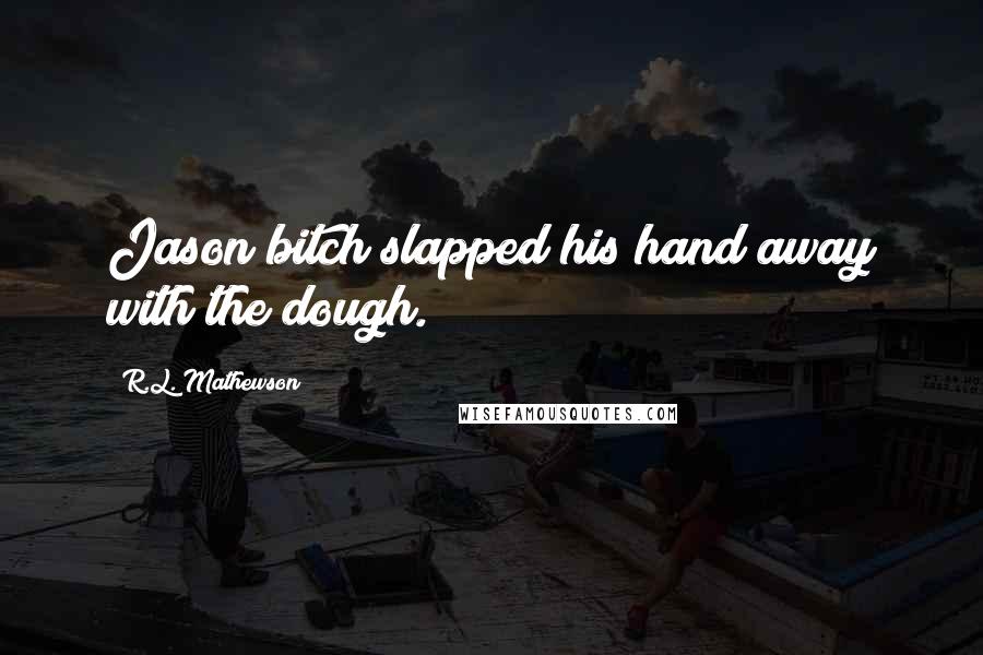 R.L. Mathewson Quotes: Jason bitch slapped his hand away with the dough.