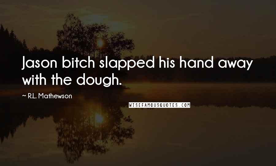 R.L. Mathewson Quotes: Jason bitch slapped his hand away with the dough.