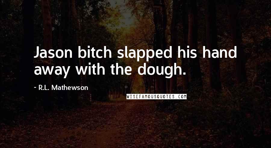 R.L. Mathewson Quotes: Jason bitch slapped his hand away with the dough.