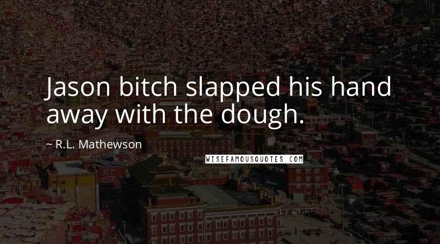 R.L. Mathewson Quotes: Jason bitch slapped his hand away with the dough.