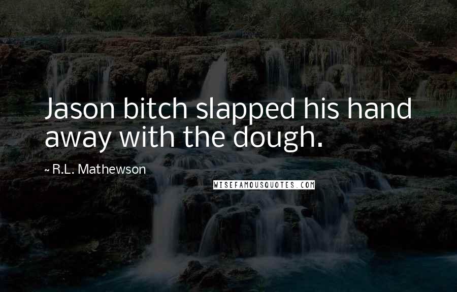 R.L. Mathewson Quotes: Jason bitch slapped his hand away with the dough.