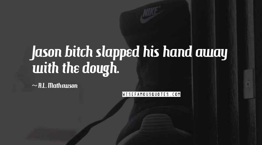 R.L. Mathewson Quotes: Jason bitch slapped his hand away with the dough.